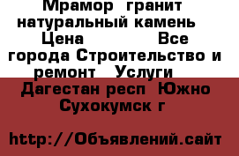 Мрамор, гранит, натуральный камень! › Цена ­ 10 000 - Все города Строительство и ремонт » Услуги   . Дагестан респ.,Южно-Сухокумск г.